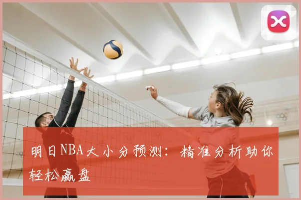 明日NBA大小分预测：精准分析助你轻松赢盘