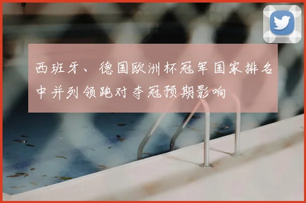 西班牙、德国欧洲杯冠军国家排名中并列领跑对夺冠预期影响