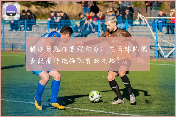 解读欧冠杯赛程积分：黑马球队能否颠覆传统强队晋级之路？