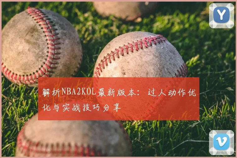 解析NBA2KOL最新版本:过人动作优化与实战技巧分享