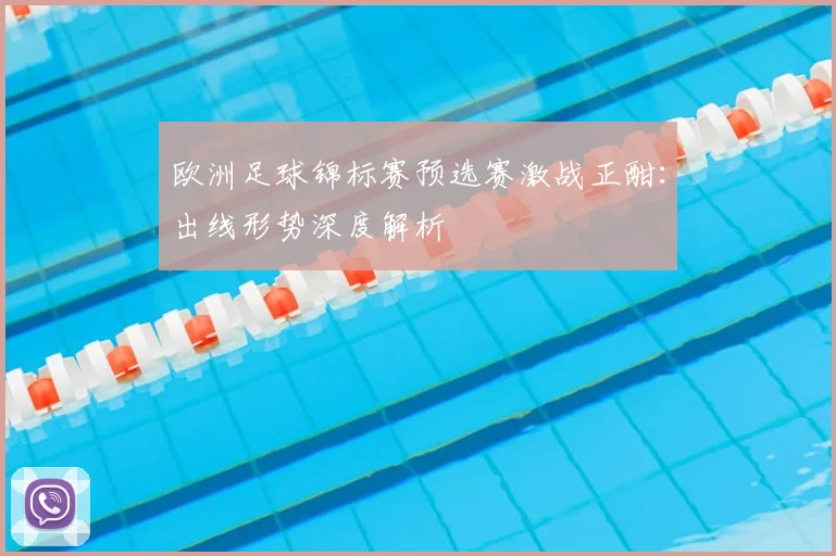 欧洲足球锦标赛预选赛激战正酣:出线形势深度解析