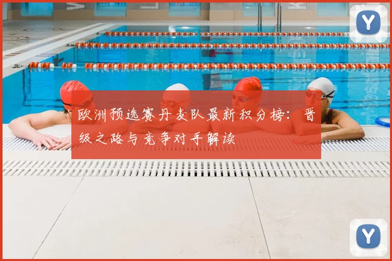 欧洲预选赛丹麦队最新积分榜:晋级之路与竞争对手解读