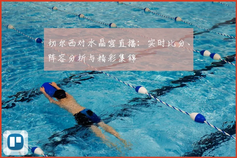 切尔西对水晶宫直播：实时比分、阵容分析与精彩集锦