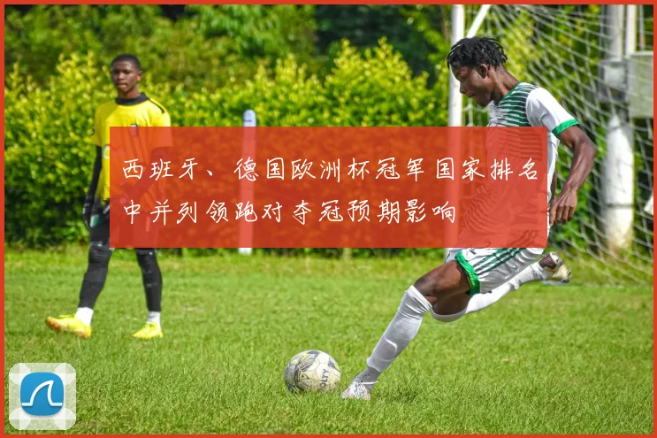 西班牙、德国欧洲杯冠军国家排名中并列领跑对夺冠预期影响