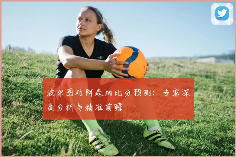 波尔图对阿森纳比分预测：专家深度分析与精准前瞻