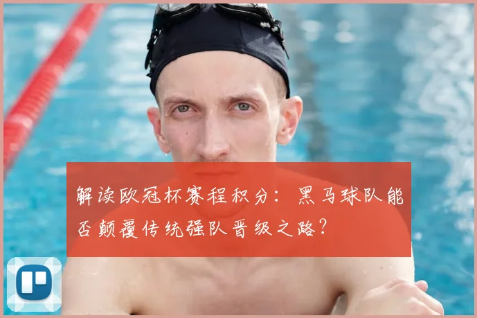 解读欧冠杯赛程积分：黑马球队能否颠覆传统强队晋级之路？