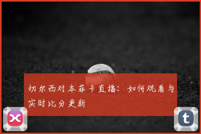 切尔西对本菲卡直播：如何观看与实时比分更新