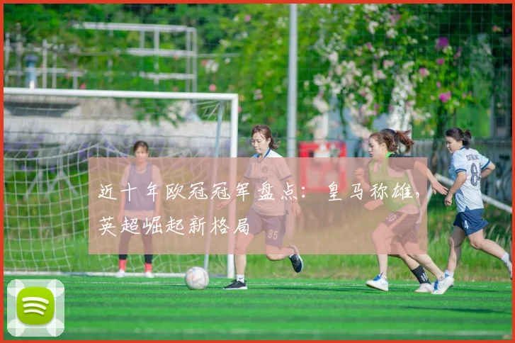 近十年欧冠冠军盘点：皇马称雄，英超崛起新格局