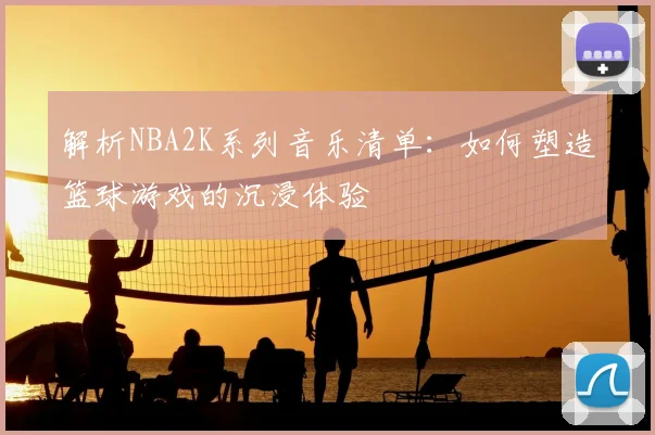 解析NBA2K系列音乐清单:如何塑造篮球游戏的沉浸体验