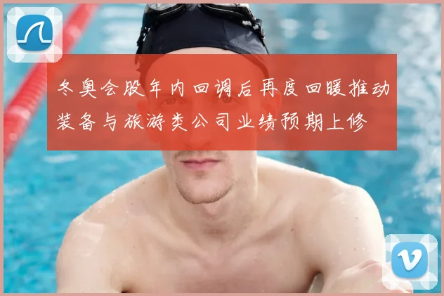 冬奥会股年内回调后再度回暖推动装备与旅游类公司业绩预期上修