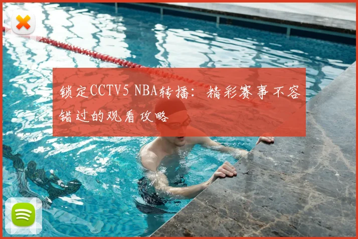 锁定CCTV5 NBA转播：精彩赛事不容错过的观看攻略