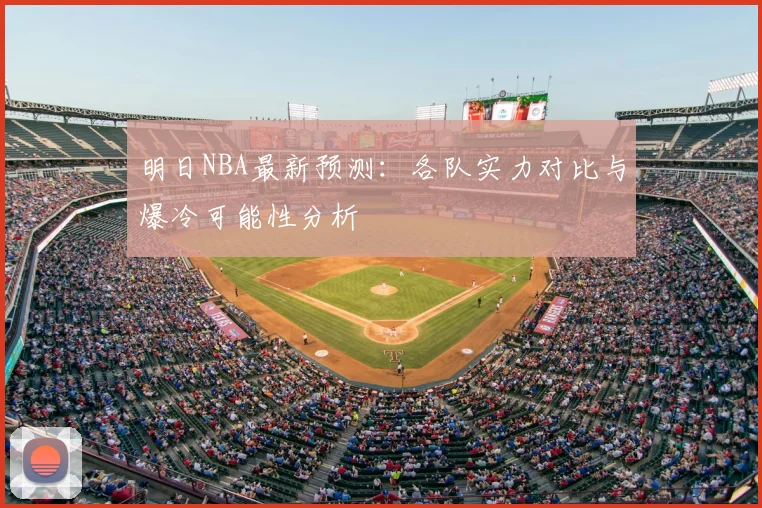 明日NBA最新预测：各队实力对比与爆冷可能性分析