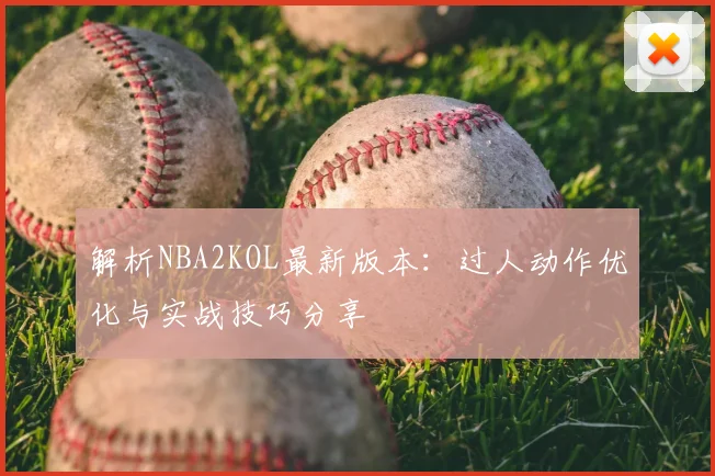 解析NBA2KOL最新版本:过人动作优化与实战技巧分享