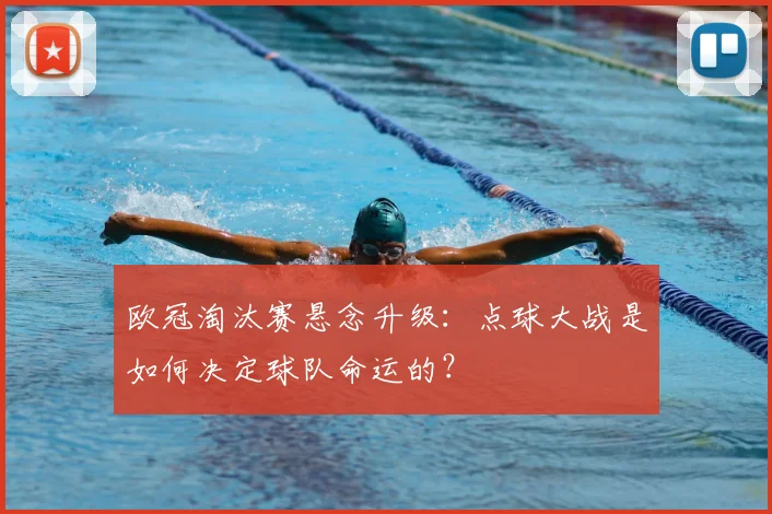 欧冠淘汰赛悬念升级：点球大战是如何决定球队命运的？