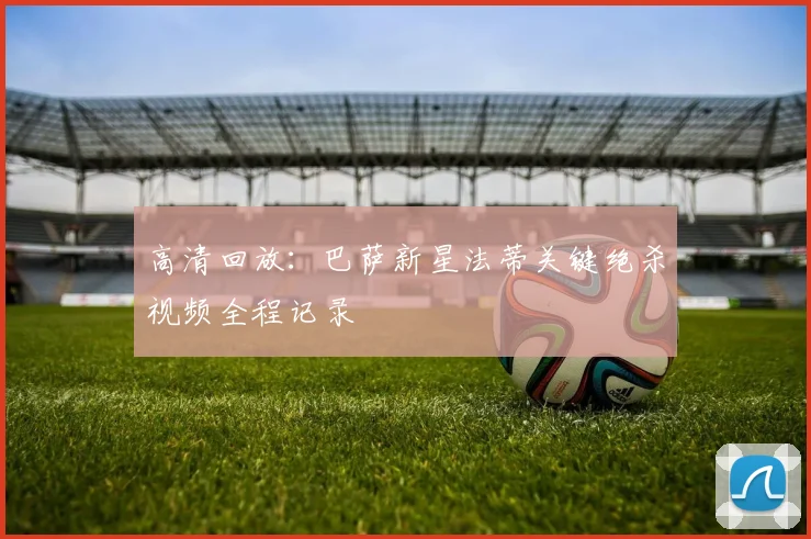 高清回放:巴萨新星法蒂关键绝杀视频全程记录