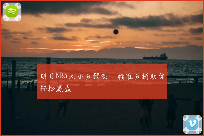 明日NBA大小分预测：精准分析助你轻松赢盘