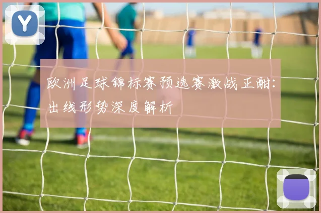欧洲足球锦标赛预选赛激战正酣:出线形势深度解析